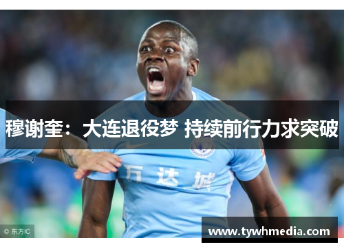 穆谢奎：大连退役梦 持续前行力求突破