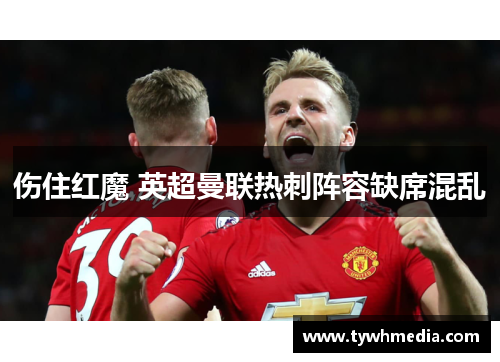 伤住红魔 英超曼联热刺阵容缺席混乱
