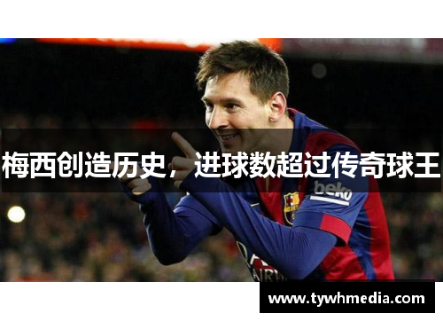 梅西创造历史，进球数超过传奇球王